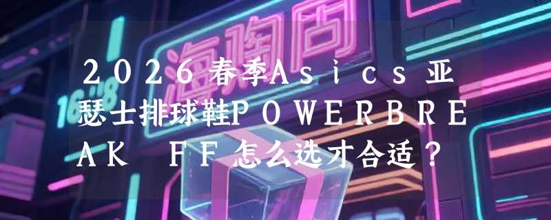 2026春季Asics亚瑟士排球鞋POWERBREAK FF怎么选才合适？