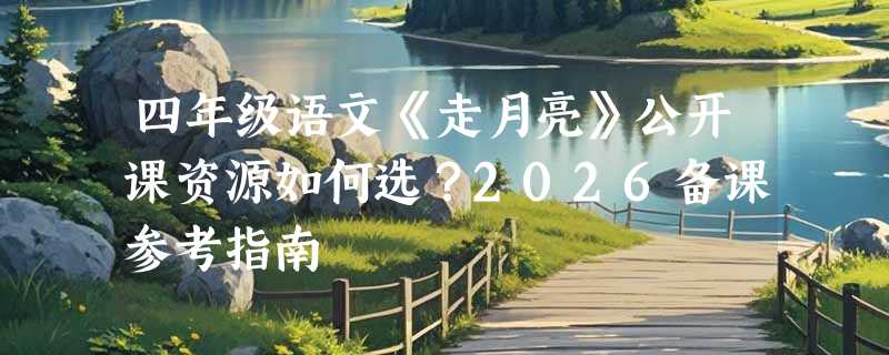 四年级语文《走月亮》公开课资源如何选？2026备课参考指南