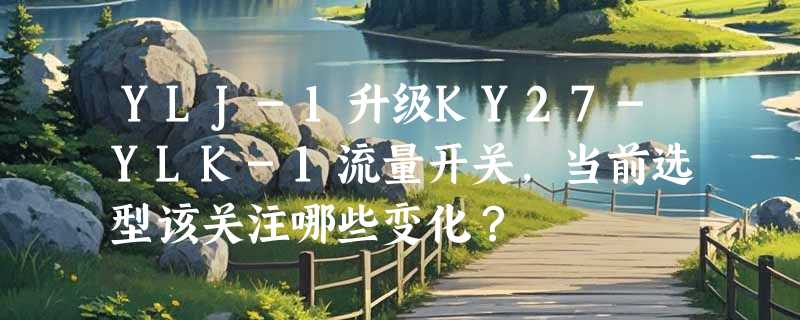 YLJ-1升级KY27-YLK-1流量开关，当前选型该关注哪些变化？