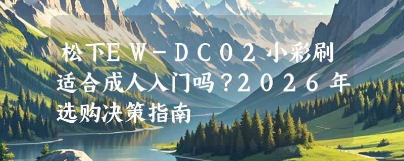 松下EW-DC02小彩刷适合成人入门吗？2026年选购决策指南