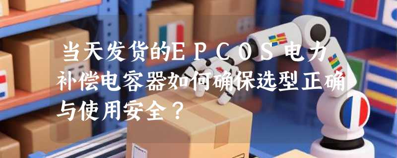 当天发货的EPCOS电力补偿电容器如何确保选型正确与使用安全？