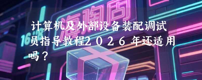 计算机及外部设备装配调试员指导教程2026年还适用吗？