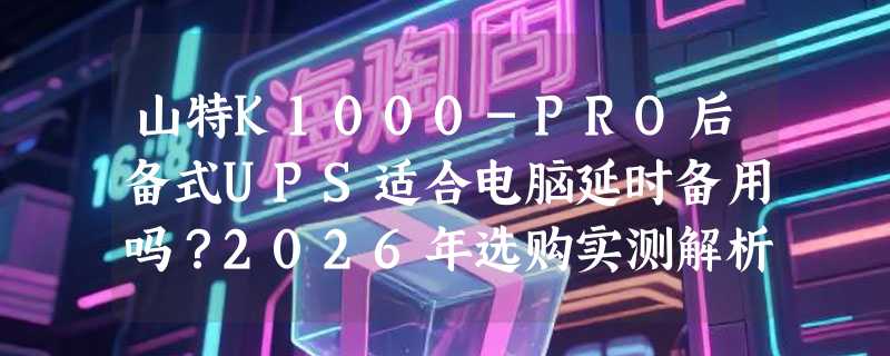 山特K1000-PRO后备式UPS适合电脑延时备用吗？2026年选购实测解析