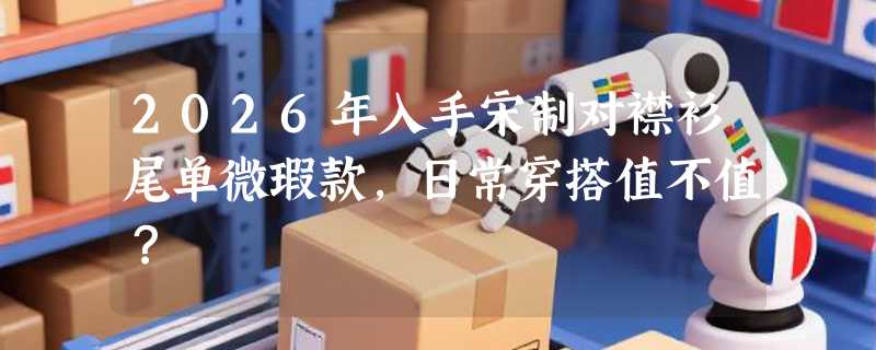 2026年入手宋制对襟衫尾单微瑕款，日常穿搭值不值？