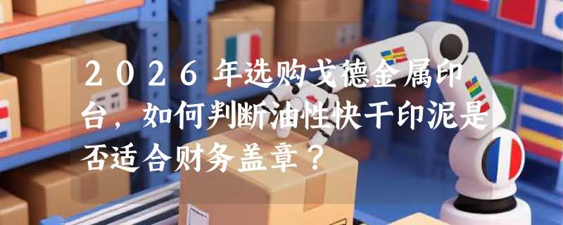 2026年选购戈德金属印台，如何判断油性快干印泥是否适合财务盖章？