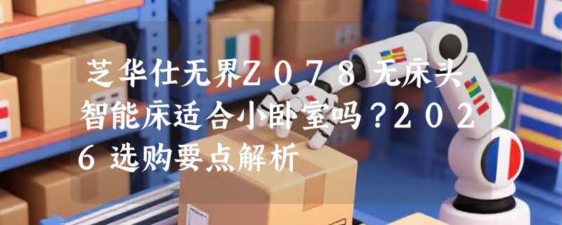 芝华仕无界Z078无床头智能床适合小卧室吗？2026选购要点解析