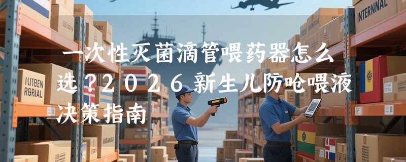 一次性灭菌滴管喂药器怎么选？2026新生儿防呛喂液决策指南