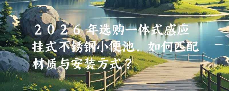 2026年选购一体式感应挂式不锈钢小便池，如何匹配材质与安装方式？