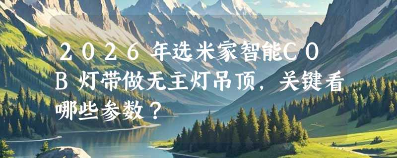 2026年选米家智能COB灯带做无主灯吊顶，关键看哪些参数？