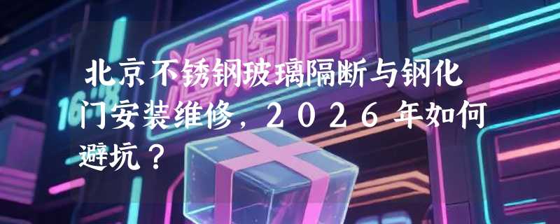 北京不锈钢玻璃隔断与钢化门安装维修，2026年如何避坑？