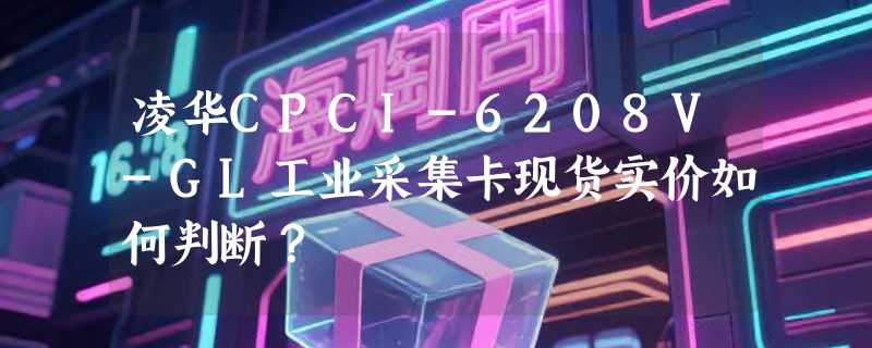 凌华CPCI-6208V-GL工业采集卡现货实价如何判断？
