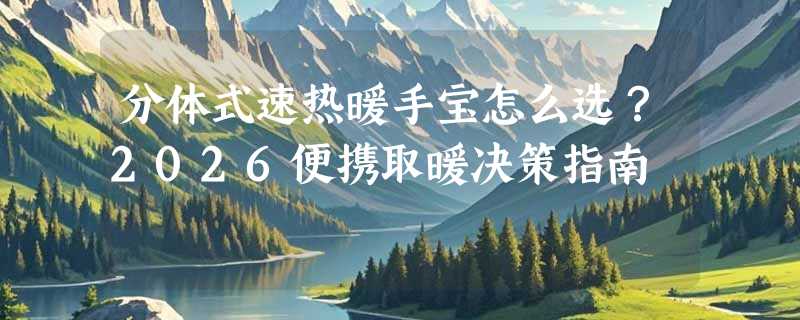 分体式速热暖手宝怎么选？2026便携取暖决策指南