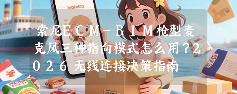 索尼ECM-B1M枪型麦克风三种指向模式怎么用？2026无线连接决策指南