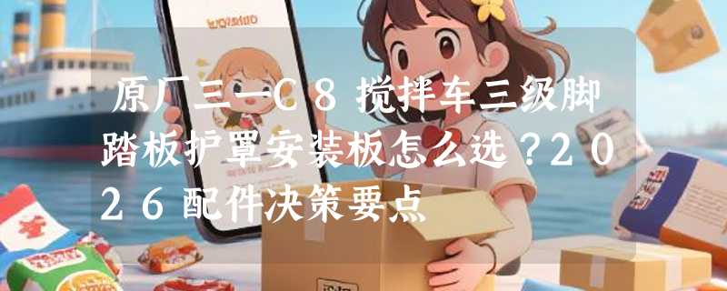 原厂三一C8搅拌车三级脚踏板护罩安装板怎么选？2026配件决策要点