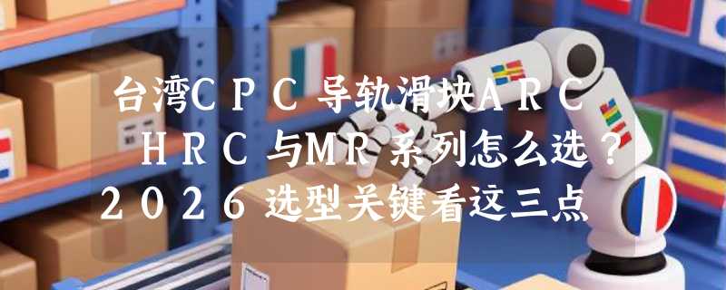 台湾CPC导轨滑块ARC HRC与MR系列怎么选？2026选型关键看这三点