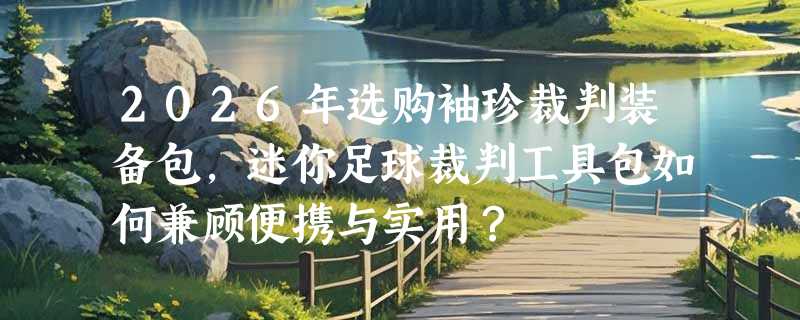 2026年选购袖珍裁判装备包，迷你足球裁判工具包如何兼顾便携与实用？