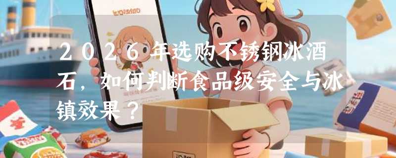 2026年选购不锈钢冰酒石，如何判断食品级安全与冰镇效果？