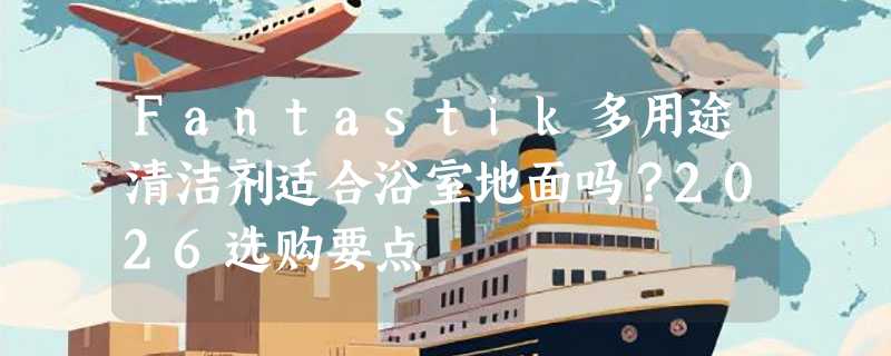 Fantastik多用途清洁剂适合浴室地面吗？2026选购要点