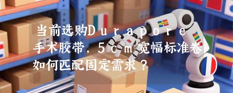 当前选购Durapore手术胶带，5cm宽幅标准卷如何匹配固定需求？