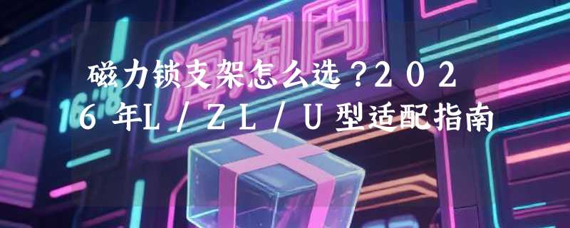 磁力锁支架怎么选？2026年L/ZL/U型适配指南