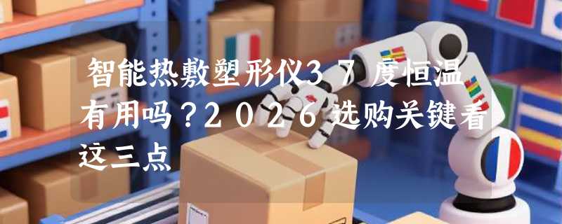 智能热敷塑形仪37度恒温有用吗？2026选购关键看这三点