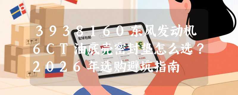 3938160东风发动机6CT油底壳密封垫怎么选？2026年选购避坑指南