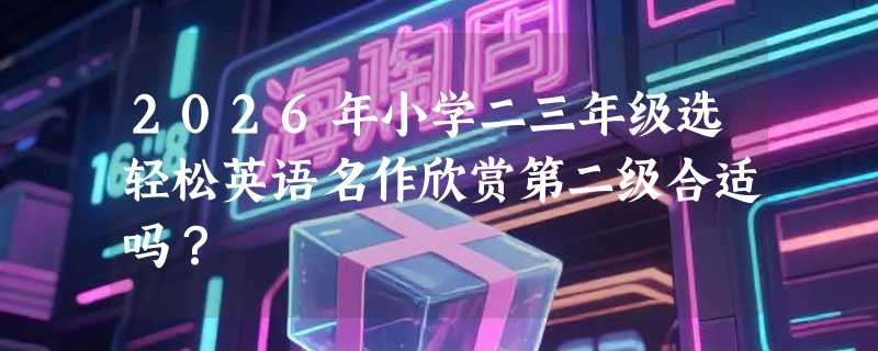 2026年小学二三年级选轻松英语名作欣赏第二级合适吗？