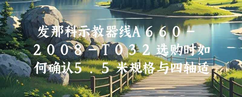 发那科示教器线A660-2008-T032选购时如何确认5.5米规格与四轴适配？
