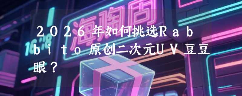 2026年如何挑选Rabbito原创二次元UV豆豆眼？
