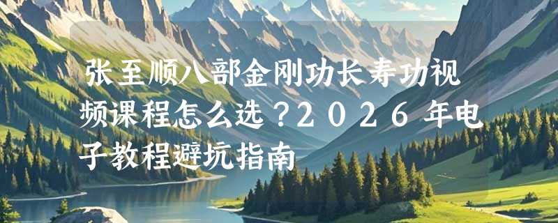 张至顺八部金刚功长寿功视频课程怎么选？2026年电子教程避坑指南