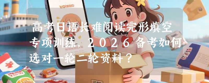 高考日语长难阅读完形填空专项训练，2026备考如何选对一轮二轮资料？