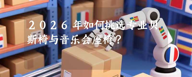 2026年如何挑选专业贝斯椅与音乐会座椅？