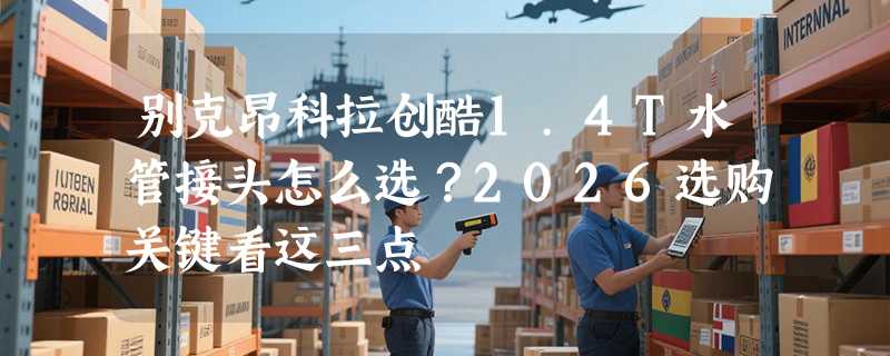别克昂科拉创酷1.4T水管接头怎么选？2026选购关键看这三点