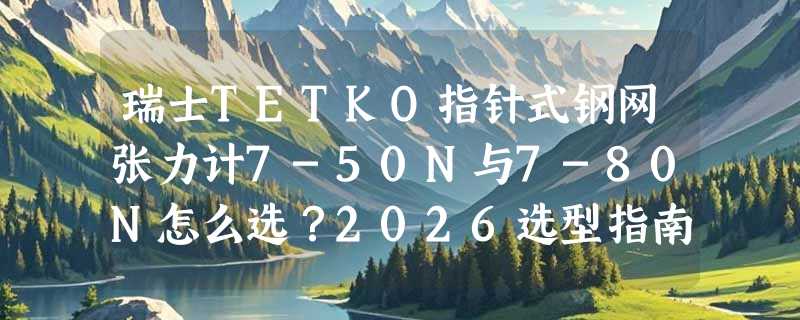 瑞士TETKO指针式钢网张力计7-50N与7-80N怎么选？2026选型指南