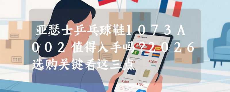 亚瑟士乒乓球鞋1073A002值得入手吗？2026选购关键看这三点