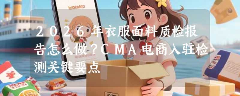 2026年衣服面料质检报告怎么做？CMA电商入驻检测关键要点