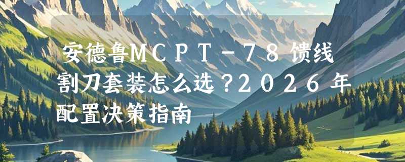安德鲁MCPT-78馈线割刀套装怎么选？2026年配置决策指南