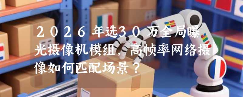 2026年选30万全局曝光摄像机模组，高帧率网络摄像如何匹配场景？
