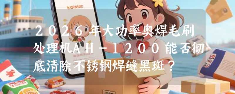 2026年大功率奥焊毛刷处理机AH-1200能否彻底清除不锈钢焊缝黑斑？