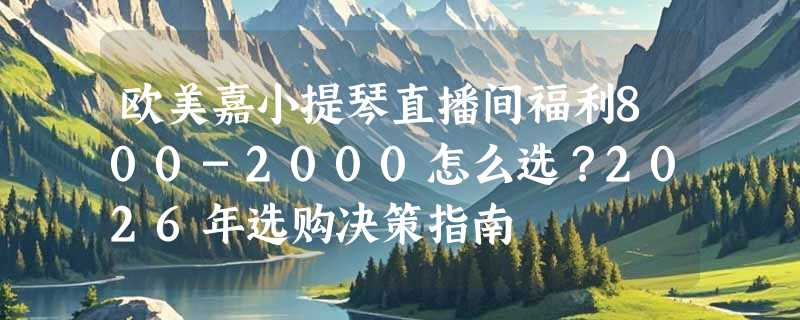 欧美嘉小提琴直播间福利800-2000怎么选？2026年选购决策指南