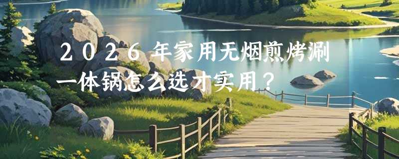 2026年家用无烟煎烤涮一体锅怎么选才实用？