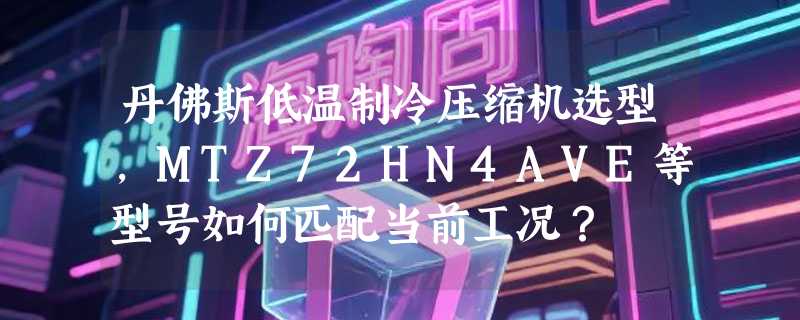 丹佛斯低温制冷压缩机选型，MTZ72HN4AVE等型号如何匹配当前工况？
