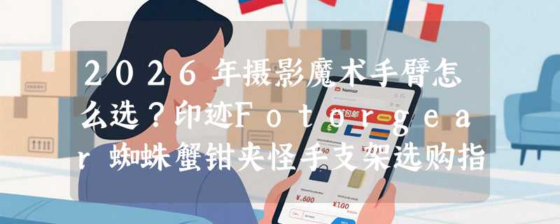 2026年摄影魔术手臂怎么选？印迹Fotorgear蜘蛛蟹钳夹怪手支架选购指南