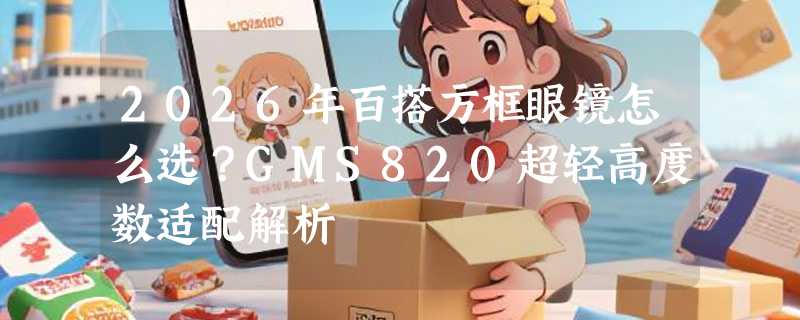 2026年百搭方框眼镜怎么选？GMS820超轻高度数适配解析