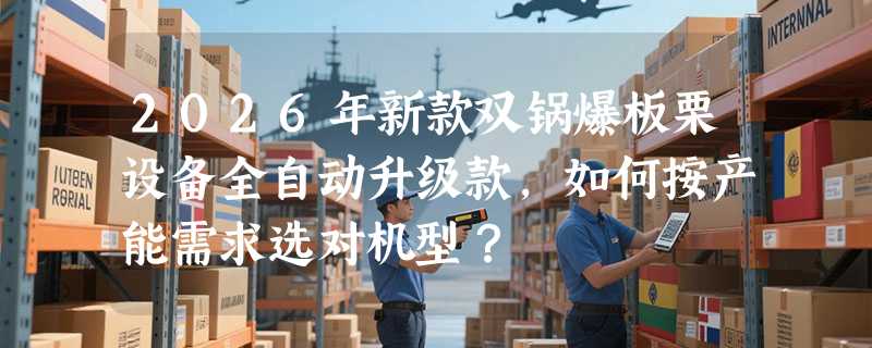 2026年新款双锅爆板栗设备全自动升级款，如何按产能需求选对机型？