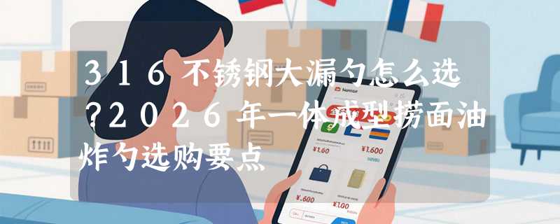 316不锈钢大漏勺怎么选？2026年一体成型捞面油炸勺选购要点