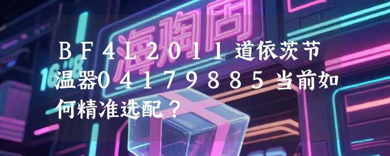 BF4L2011道依茨节温器04179885当前如何精准选配？
