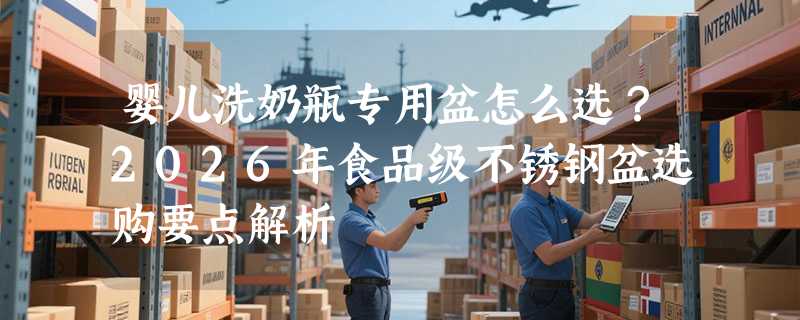 婴儿洗奶瓶专用盆怎么选？2026年食品级不锈钢盆选购要点解析
