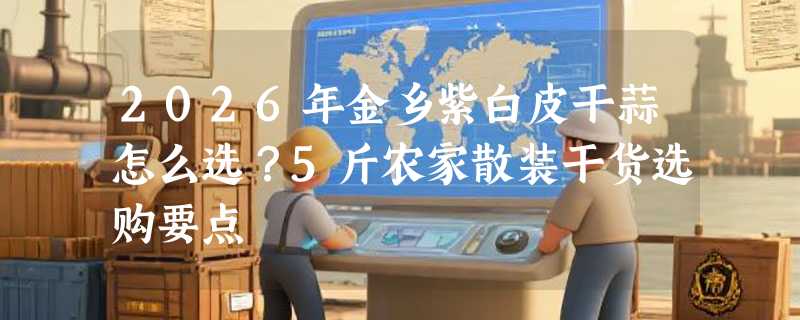 2026年金乡紫白皮干蒜怎么选？5斤农家散装干货选购要点