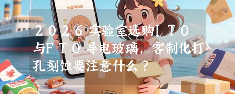 2026实验室选购ITO与FTO导电玻璃，客制化打孔刻蚀要注意什么？